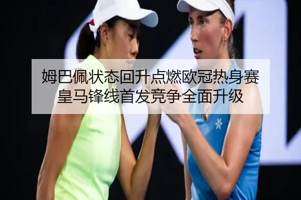 姆巴佩状态回升点燃欧冠热身赛 皇马锋线首发竞争全面升级