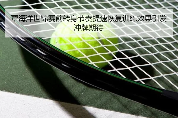 覃海洋世锦赛前转身节奏提速恢复训练效果引发冲牌期待