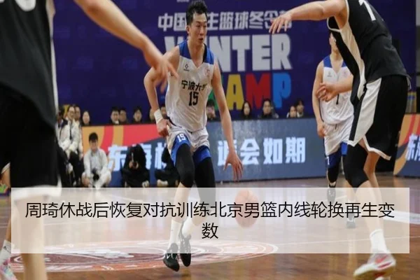 周琦休战后恢复对抗训练北京男篮内线轮换再生变数